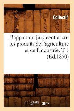 portada Rapport Du Jury Central Sur Les Produits de l'Agriculture Et de l'Industrie. T 3 (Éd.1850) (en Francés)