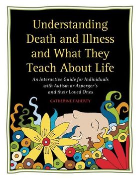 portada Understanding Death and Illness and What They Teach About Life: An Interactive Guide for Individuals With Autism or Asperger's and Their Loved Ones (en Inglés)