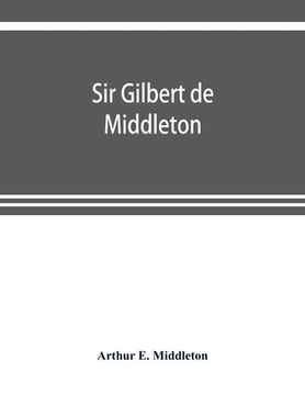 portada Sir Gilbert de Middleton: and the part he took in the rebellion in the north of England in 1317 (en Inglés)