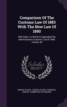 portada Comparison Of The Customs Law Of 1883 With The New Law Of 1890: With Index, To Which Is Appended The Administrative Customs Law Of 1890, Volume 49