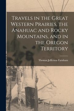 portada Travels in the Great Western Prairies, the Anahuac and Rocky Mountains, and in the Oregon Territory [microform] (en Inglés)