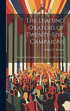 The Leading Orators of Twenty-Five Campaigns: From the First Presidential Canvass to the Present Time