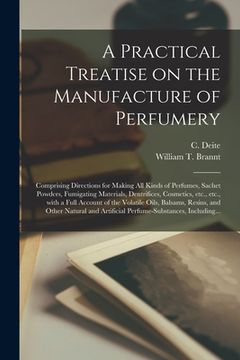 portada A Practical Treatise on the Manufacture of Perfumery [electronic Resource]: Comprising Directions for Making All Kinds of Perfumes, Sachet Powders, Fu (en Inglés)