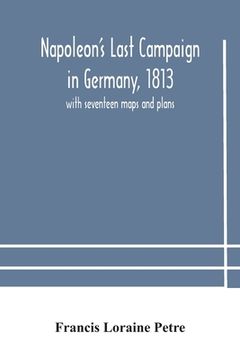 portada Napoleon's Last Campaign in Germany, 1813; with seventeen maps and plans (in English)