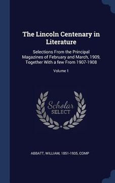 portada The Lincoln Centenary in Literature: Selections From the Principal Magazines of February and March, 1909, Together With a few From 1907-1908; Volume 1 (en Inglés)
