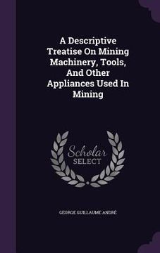 portada A Descriptive Treatise On Mining Machinery, Tools, And Other Appliances Used In Mining