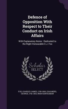 portada Defence of Opposition With Respect to Their Conduct on Irish Affairs: With Explanatory Notes: Dedicated to the Right Honourable C.J. Fox