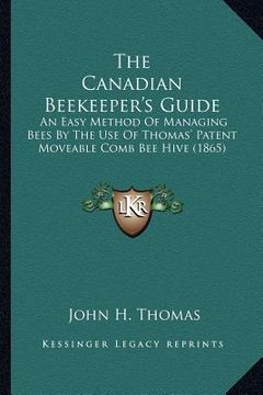 portada the canadian beekeeper's guide: an easy method of managing bees by the use of thomas' patent moveable comb bee hive (1865) (en Inglés)