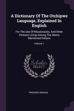portada A Dictionary Of The Otchipwe Language, Explained In English: For The Use Of Missionaries, And Other Persons Living Among The Above Mentioned Indians; (en Inglés)
