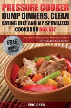 portada Pressure Cooker: Dump Dinners, Clean Eating and My Spiralized Box Set: Over 100 Delicious and Healthy Recipes For You And Your Family (en Inglés)