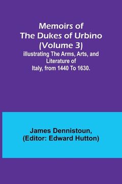 portada Memoirs of the Dukes of Urbino (Volume 3); Illustrating the Arms, Arts, and Literature of Italy, from 1440 To 1630. (en Inglés)