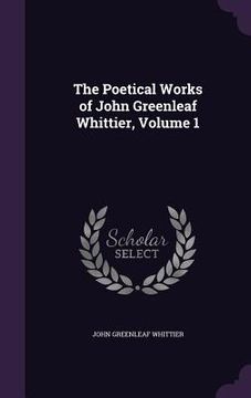 portada The Poetical Works of John Greenleaf Whittier, Volume 1 (in English)