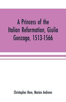 portada A princess of the Italian reformation, Giulia Gonzaga, 1513-1566; her family and her friends (en Inglés)