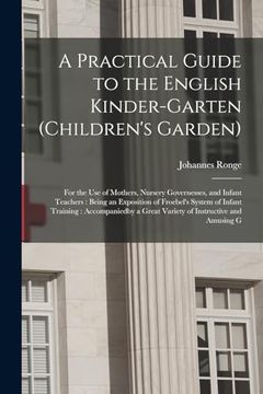 portada A Practical Guide to the English Kinder-Garten (Children's Garden): For the use of Mothers, Nursery Governesses, and Infant Teachers: Being an.   A Great Variety of Instructive and Amusing g
