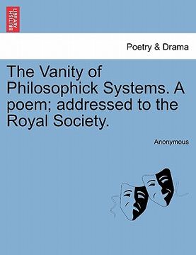 portada the vanity of philosophick systems. a poem; addressed to the royal society. (en Inglés)