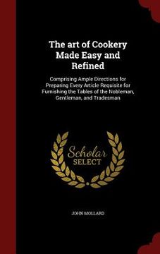 portada The art of Cookery Made Easy and Refined: Comprising Ample Directions for Preparing Every Article Requisite for Furnishing the Tables of the Nobleman, (in English)