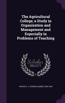 portada The Agricultural College; a Study in Organization and Management and Especially in Problems of Teaching