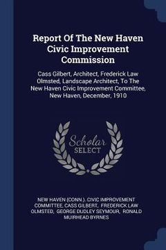 portada Report Of The New Haven Civic Improvement Commission: Cass Gilbert, Architect, Frederick Law Olmsted, Landscape Architect, To The New Haven Civic Impr (en Inglés)