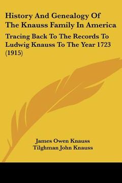 portada history and genealogy of the knauss family in america: tracing back to the records to ludwig knauss to the year 1723 (1915) (in English)