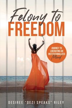 portada Felony to Freedom: Journey to Liberating an Institutionalized Mind (en Inglés)
