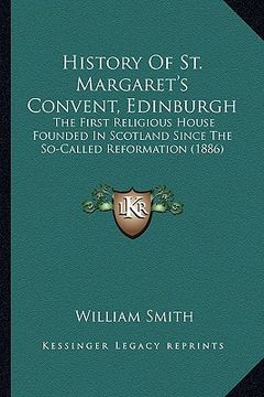 portada history of st. margaret's convent, edinburgh: the first religious house founded in scotland since the so-cthe first religious house founded in scotlan (en Inglés)