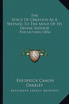 portada the voice of creation as a witness to the mind of its divine author: five lectures (1876) (en Inglés)