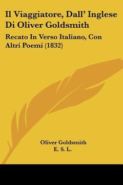 portada Il Viaggiatore, Dall' Inglese Di Oliver Goldsmith: Recato In Verso Italiano, Con Altri Poemi (1832) (en Italiano)
