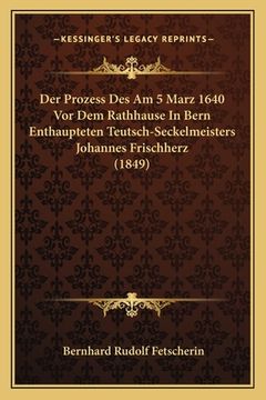 portada Der Prozess Des Am 5 Marz 1640 Vor Dem Rathhause In Bern Enthaupteten Teutsch-Seckelmeisters Johannes Frischherz (1849) (in German)