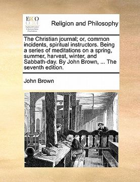portada the christian journal; or, common incidents, spiritual instructors. being a series of meditations on a spring, summer, harvest, winter, and sabbath-da