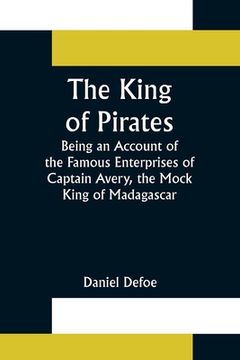 portada The King of Pirates;Being an Account of the Famous Enterprises of Captain Avery, the Mock King of Madagascar (en Inglés)
