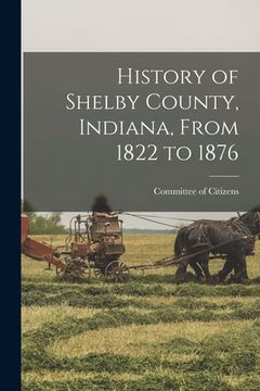 portada History of Shelby County, Indiana, From 1822 to 1876 (en Inglés)