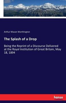 portada The Splash of a Drop: Being the Reprint of a Discourse Delivered at the Royal Institution of Great Britain, May 18, 1894 (en Inglés)