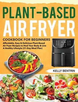 portada Plant-Based Air Fryer Cookbook for Beginners: Affordable, Easy & Delicious Plant-Based Air Fryer Recipes to Heal Your Body & Live A Healthy Lifestyle (in English)