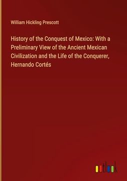 portada History of the Conquest of Mexico: With a Preliminary View of the Ancient Mexican Civilization and the Life of the Conquerer, Hernando Cortés (en Inglés)