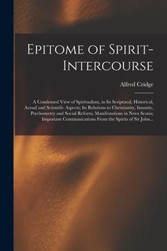 portada Epitome of Spirit-intercourse [microform]: a Condensed View of Spiritualism, in Its Scriptural, Historical, Actual and Scientific Aspects; Its Relatio (en Inglés)