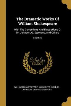 portada The Dramatic Works Of William Shakespeare: With The Corrections And Illustrations Of Dr. Johnson, G. Steevens, And Others; Volume 9 (in English)