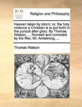 portada heaven taken by storm: or, the holy violence a christian is to put forth in the pursuit after glory. by thomas watson, ... revised and correc (en Inglés)