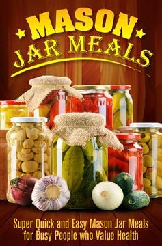 portada Mason Jar Meals: Super Quick and Easy Mason Jar Meals for Busy People Who Value Health (en Inglés)