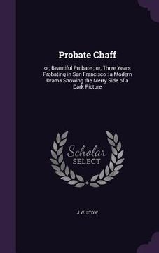 portada Probate Chaff: or, Beautiful Probate; or, Three Years Probating in San Francisco: a Modern Drama Showing the Merry Side of a Dark Pic (en Inglés)