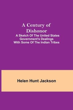 portada A Century of Dishonor; A Sketch of the United States Government's Dealings with some of the Indian Tribes (en Inglés)