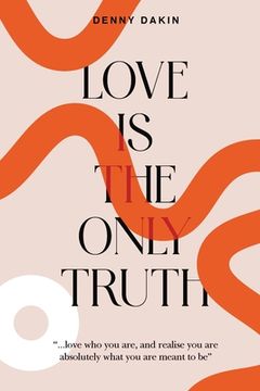 portada Love Is the Only Truth: Love who you are, and realise you are absolutely what you are meant to be (in English)