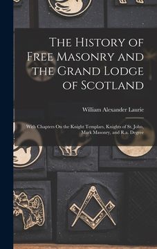 portada The History of Free Masonry and the Grand Lodge of Scotland: With Chapters On the Knight Templars, Knights of St. John, Mark Masonry, and R.a. Degree (en Inglés)
