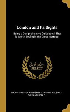 portada London and Its Sights: Being a Comprehensive Guide to All That is Worth Seeing in the Great Metropol (in English)