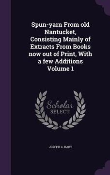 portada Spun-yarn From old Nantucket, Consisting Mainly of Extracts From Books now out of Print, With a few Additions Volume 1