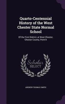 portada Quarto-Centennial History of the West Chester State Normal School: Of the First District, at West Chester, Chester County, Penn'A (en Inglés)