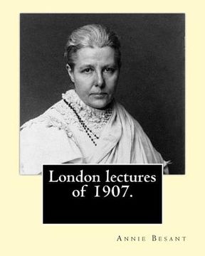 portada London lectures of 1907. By: Annie (Wood) Besant: Annie Besant (1 October 1847 - 20 September 1933) was a British socialist, theosophist, women's r (in English)