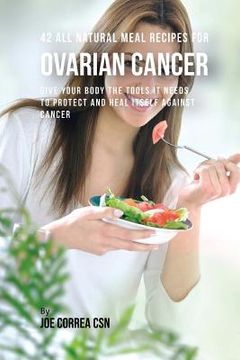 portada 42 All Natural Meal Recipes for Ovarian Cancer: Give Your Body the Tools It Needs To Protect and Heal Itself against Cancer