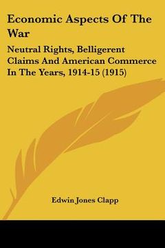 portada economic aspects of the war: neutral rights, belligerent claims and american commerce in the years, 1914-15 (1915) (en Inglés)