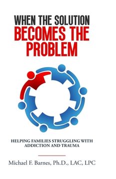 portada When the Solution Becomes the Problem: Helping Families Struggling with Addiction and Trauma (en Inglés)
