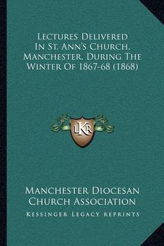 portada lectures delivered in st. ann's church, manchester, during the winter of 1867-68 (1868) (en Inglés)